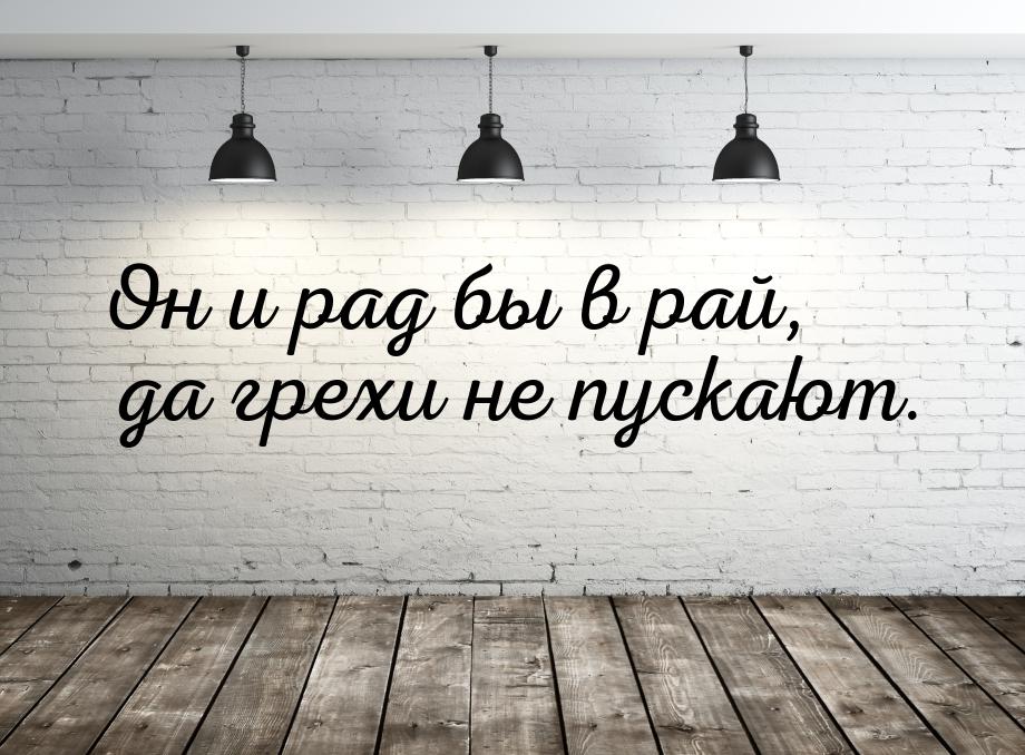 Он и рад бы в рай, да грехи не пускают.