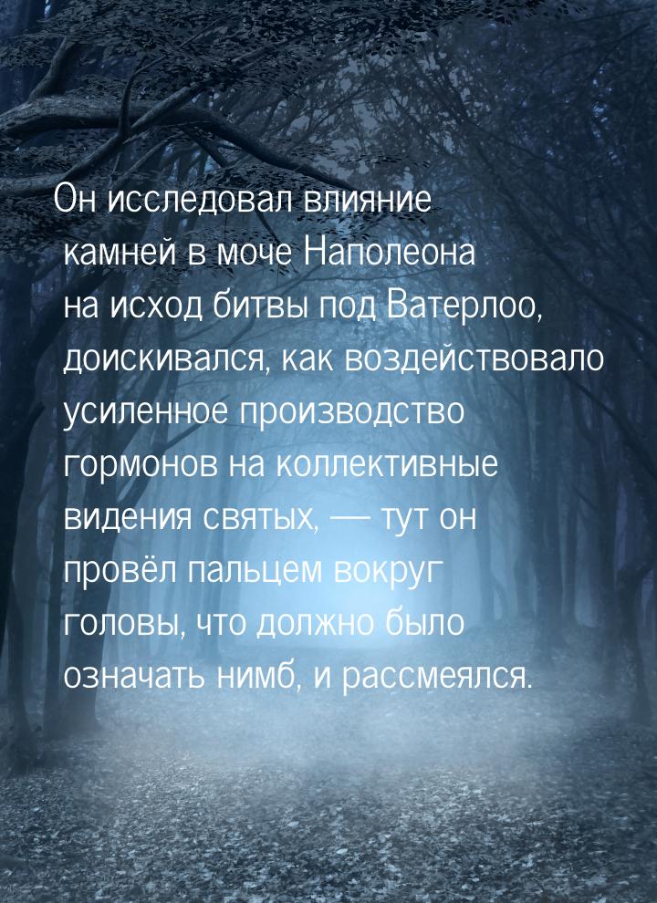 Он исследовал влияние камней в моче Наполеона на исход битвы под Ватерлоо, доискивался, ка