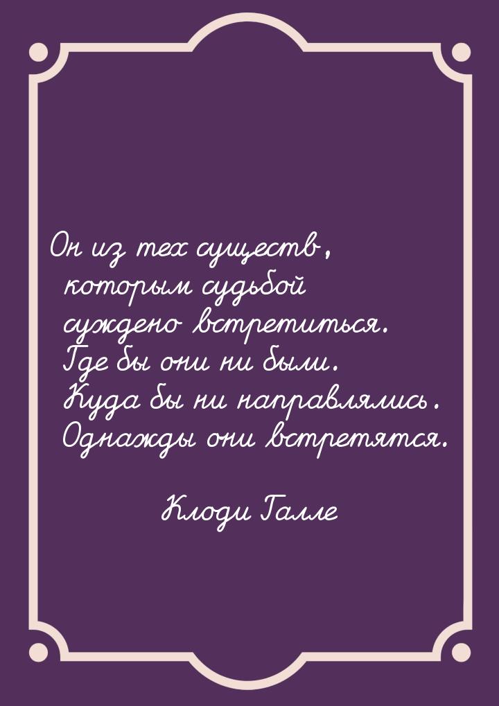 Он из тех существ, которым судьбой суждено встретиться. Где бы они ни были. Куда бы ни нап