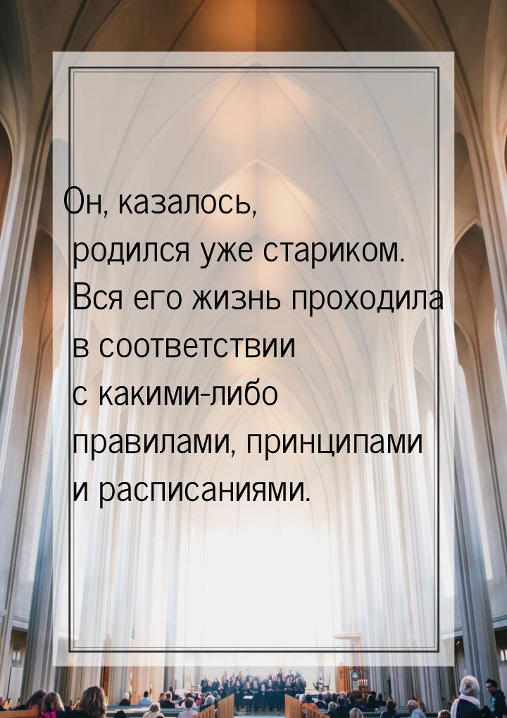 Он, казалось, родился уже стариком. Вся его жизнь проходила в соответствии с какими-либо п