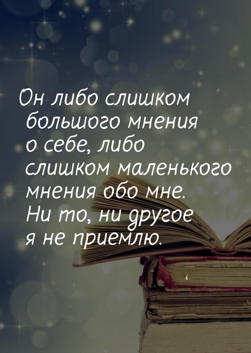 Он либо слишком большого мнения о себе, либо слишком маленького мнения обо мне. Ни то, ни 