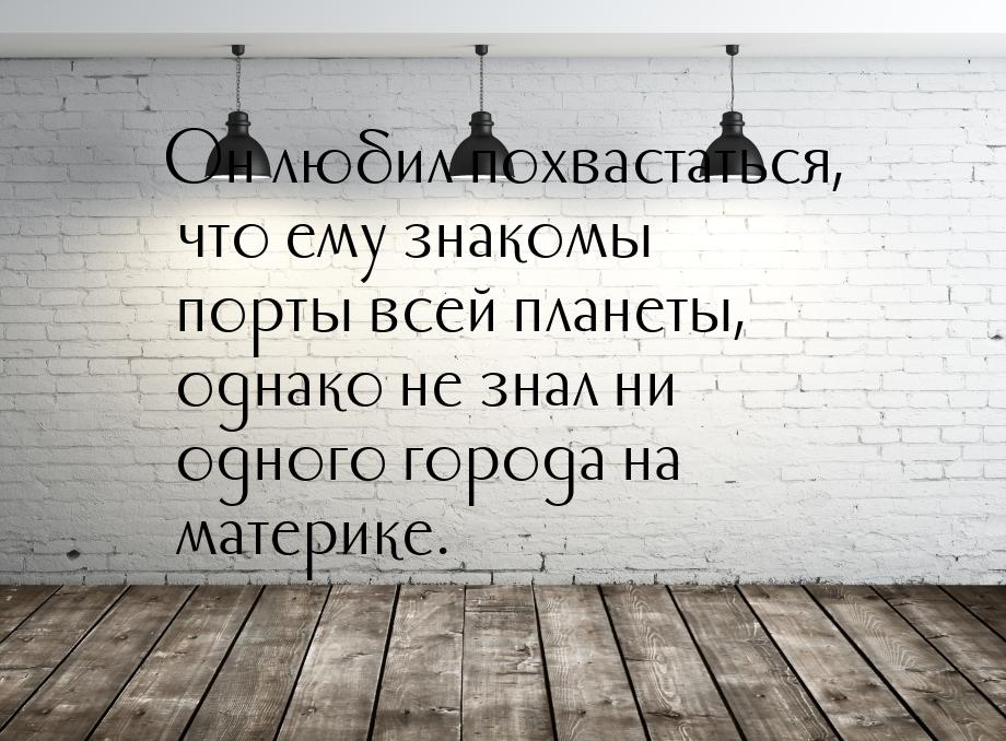 Он любил похвастаться, что ему знакомы порты всей планеты, однако не знал ни одного города