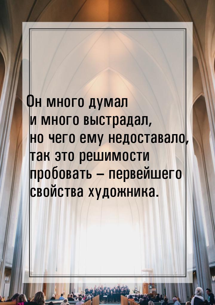 Он много думал и много выстрадал, но чего ему недоставало, так это решимости пробовать – п