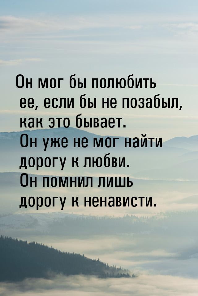 Он мог бы полюбить ее, если бы не позабыл, как это бывает. Он уже не мог найти дорогу к лю