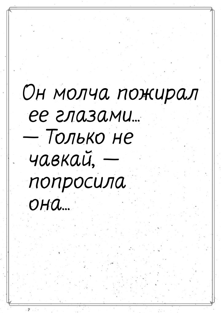 Он молча пожирал ее глазами...  Только не чавкай,  попросила она...