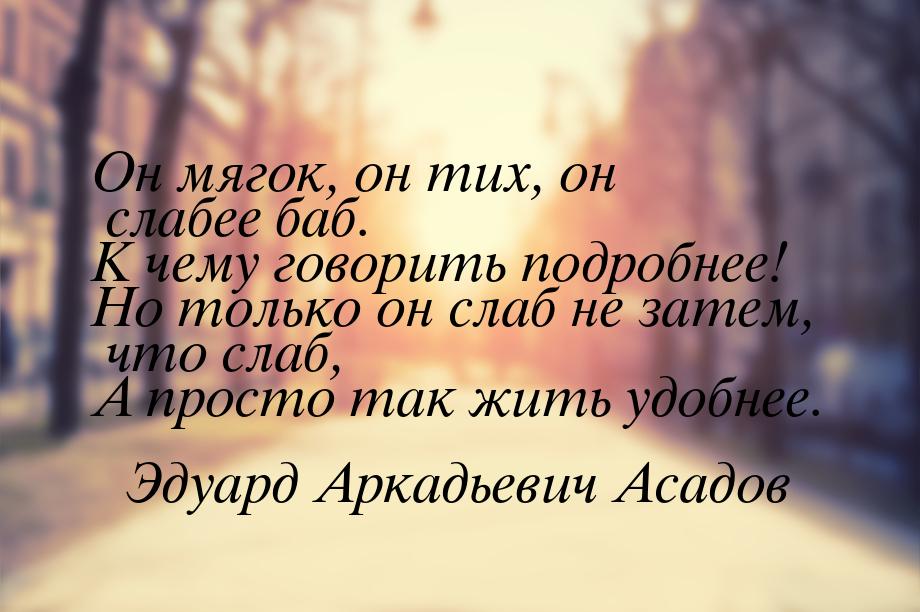 Он мягок, он тих, он слабее баб. К чему говорить подробнее! Но только он слаб не затем, чт