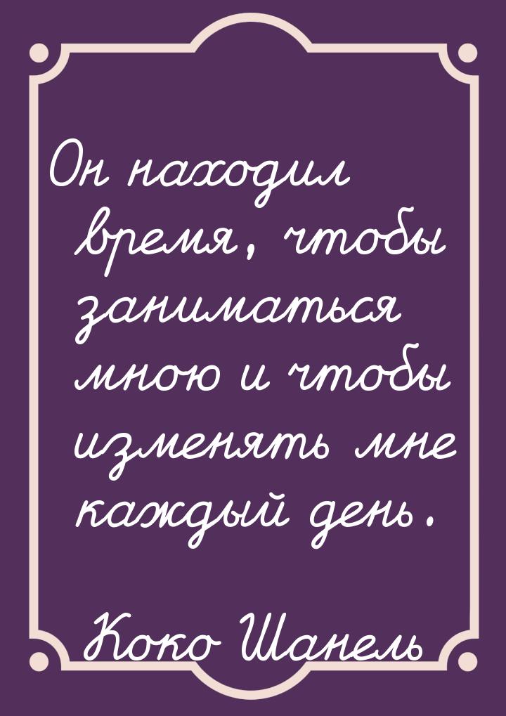 Он находил время, чтобы заниматься мною и чтобы изменять мне каждый день.