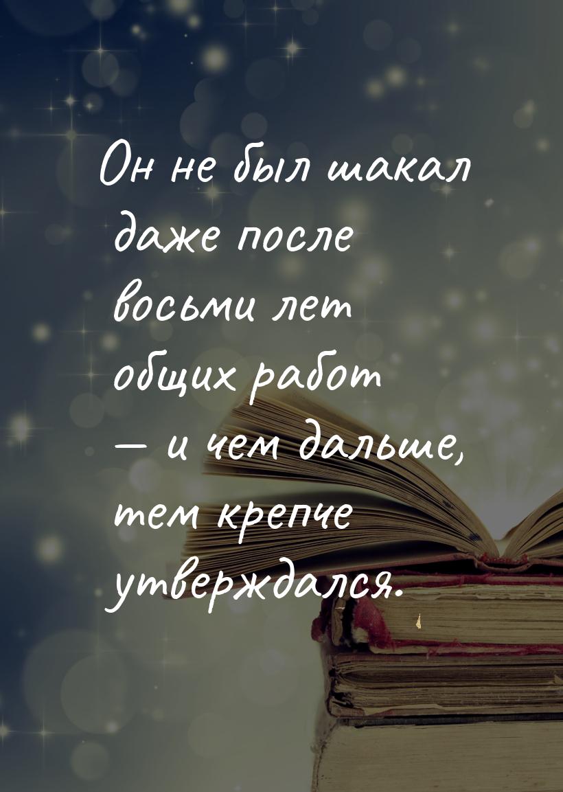 Он не был шакал даже после восьми лет общих работ — и чем дальше, тем крепче утверждался.