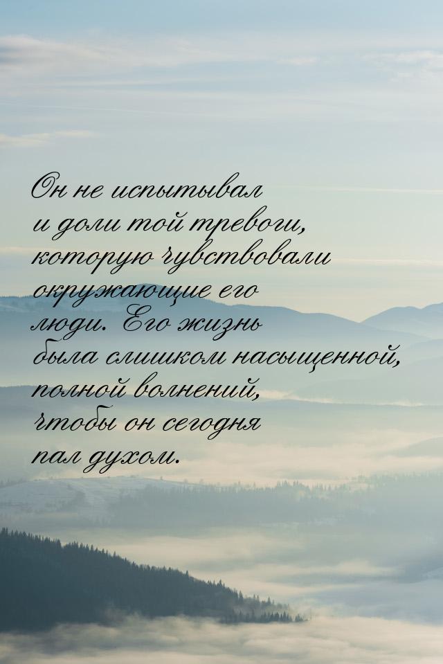 Он не испытывал и доли той тревоги, которую чувствовали окружающие его люди. Его жизнь был