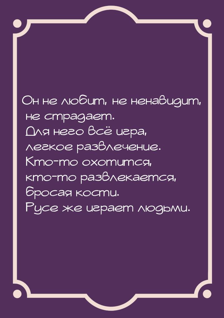 Он не любит, не ненавидит, не страдает. Для него всё игра, легкое развлечение. Кто-то охот