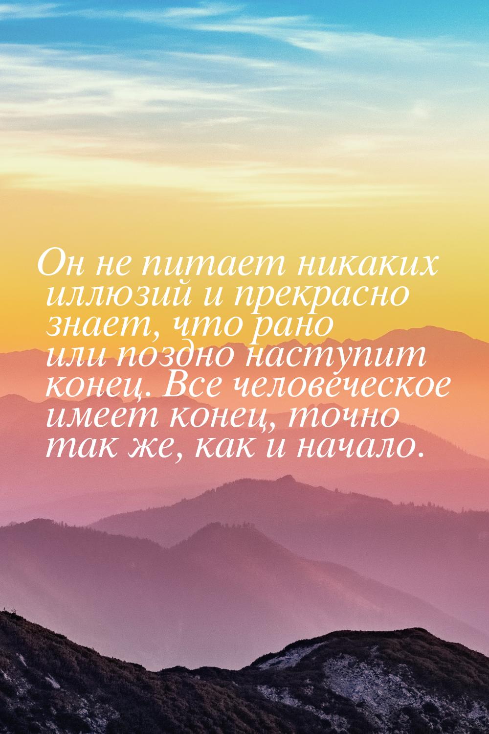 Он не питает никаких иллюзий и прекрасно знает, что рано или поздно наступит конец. Все че