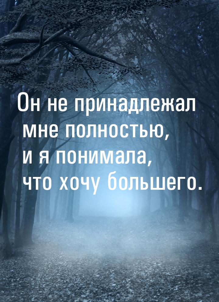 Он не принадлежал мне полностью, и я понимала, что хочу большего.