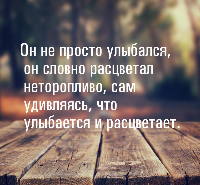 Он не просто улыбался, он словно расцветал неторопливо, сам удивляясь, что улыбается и рас