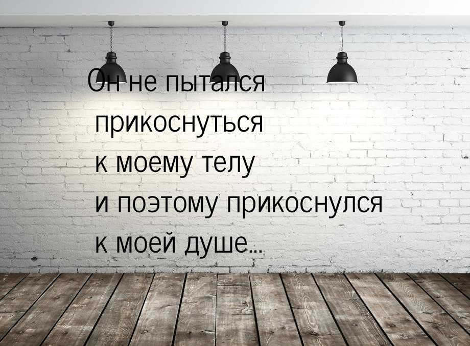 Он не пытался прикоснуться к моему телу и поэтому прикоснулся к моей душе...