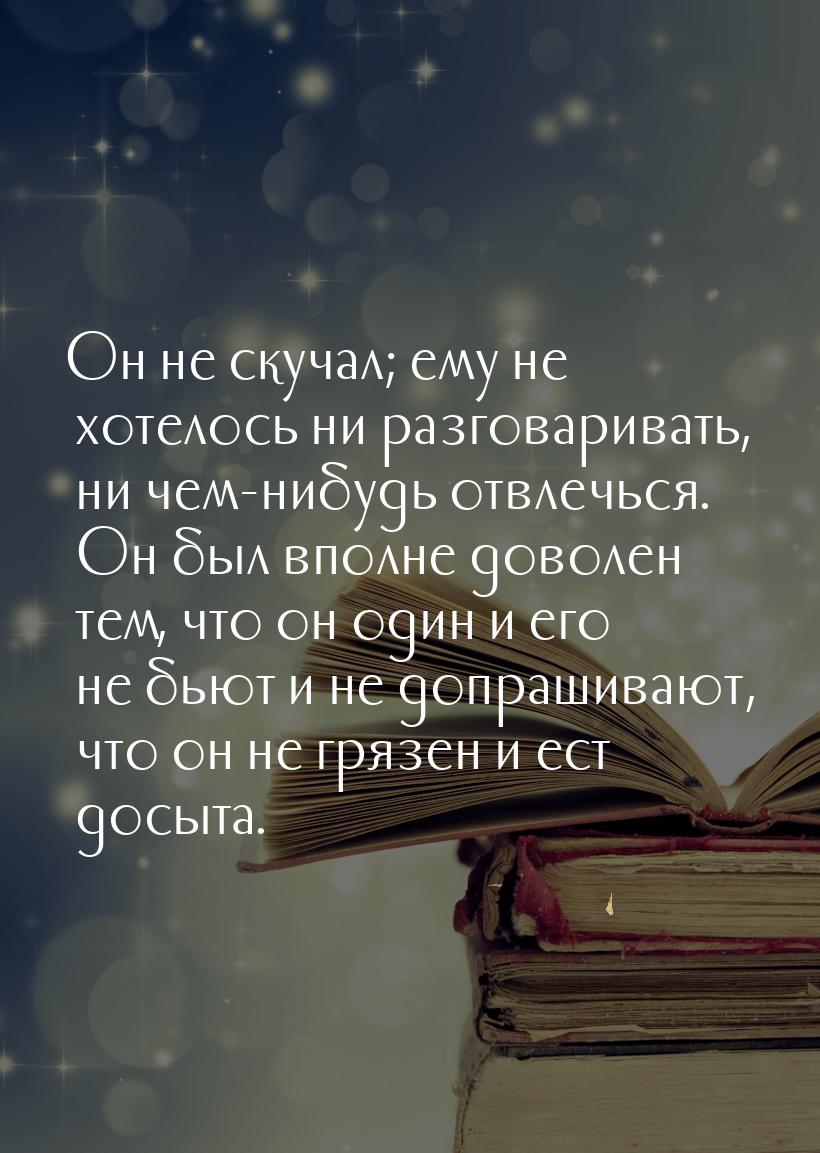 Он не скучал; ему не хотелось ни разговаривать, ни чем-нибудь отвлечься. Он был вполне дов