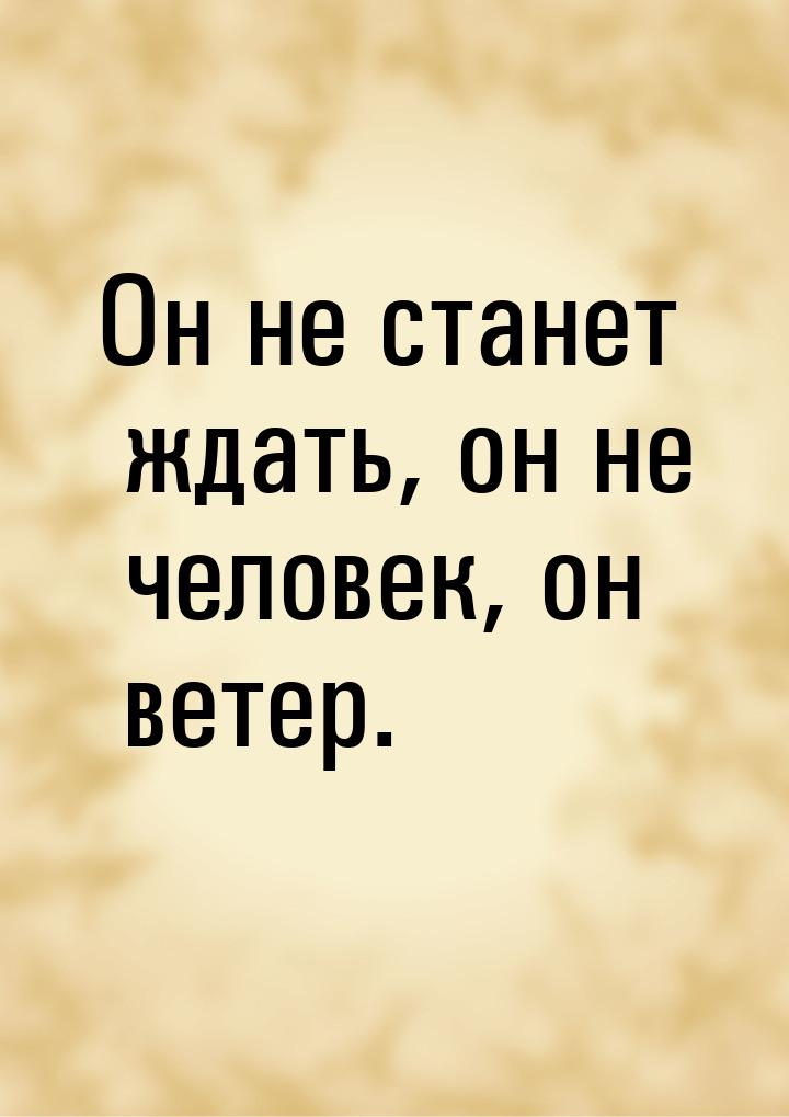 Он не станет ждать, он не человек, он ветер.