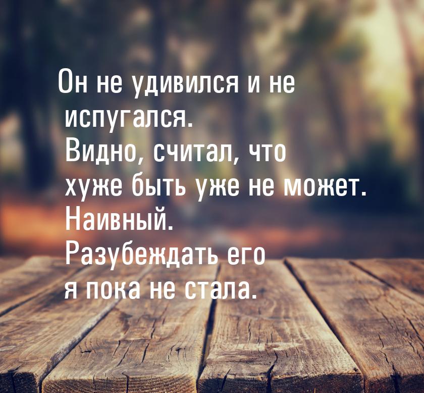 Он не удивился и не испугался. Видно, считал, что хуже быть уже не может. Наивный. Разубеж