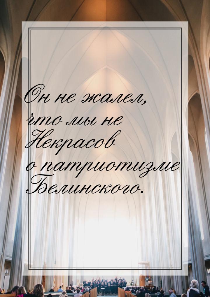 Он не жалел, что мы не Некрасов о патриотизме Белинского.