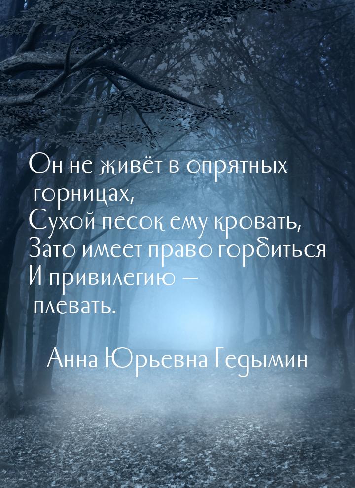 Он не живёт в опрятных горницах, Сухой песок ему кровать, Зато имеет право горбиться И при