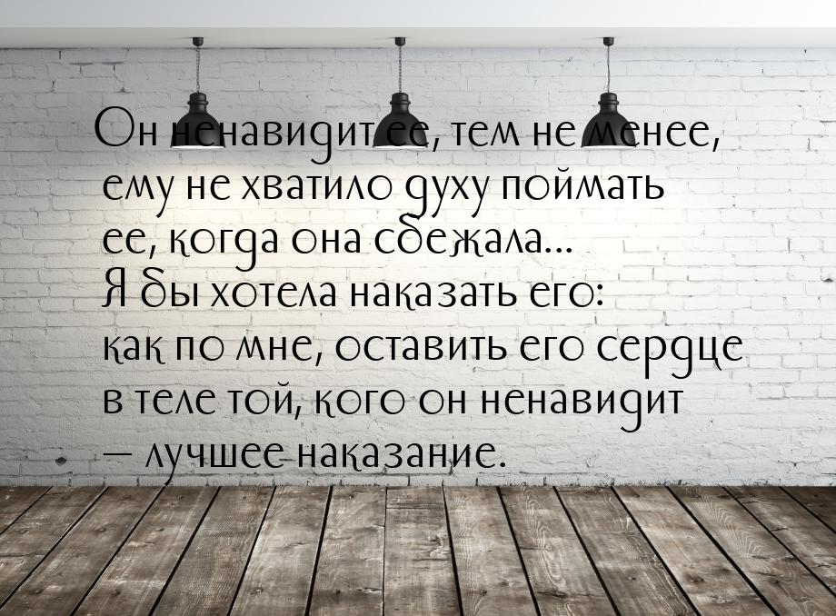 Он ненавидит ее, тем не менее, ему не хватило духу поймать ее, когда она сбежала... Я бы х