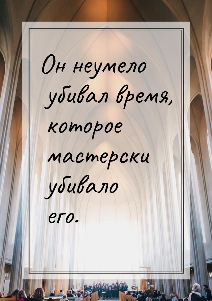 Он неумело убивал время, которое мастерски убивало его.