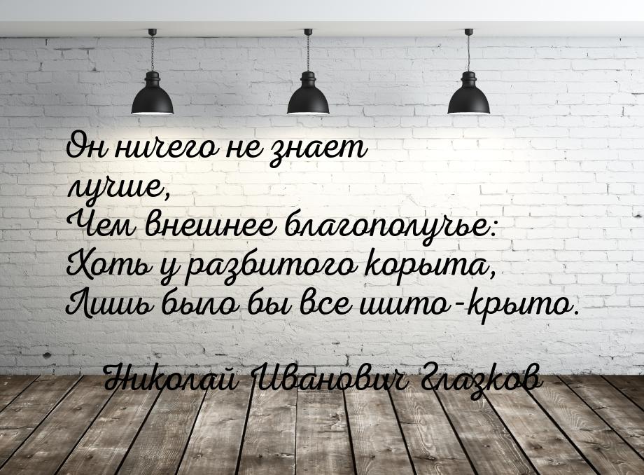 Он ничего не знает лучше, Чем внешнее благополучье: Хоть у разбитого корыта, Лишь было бы 