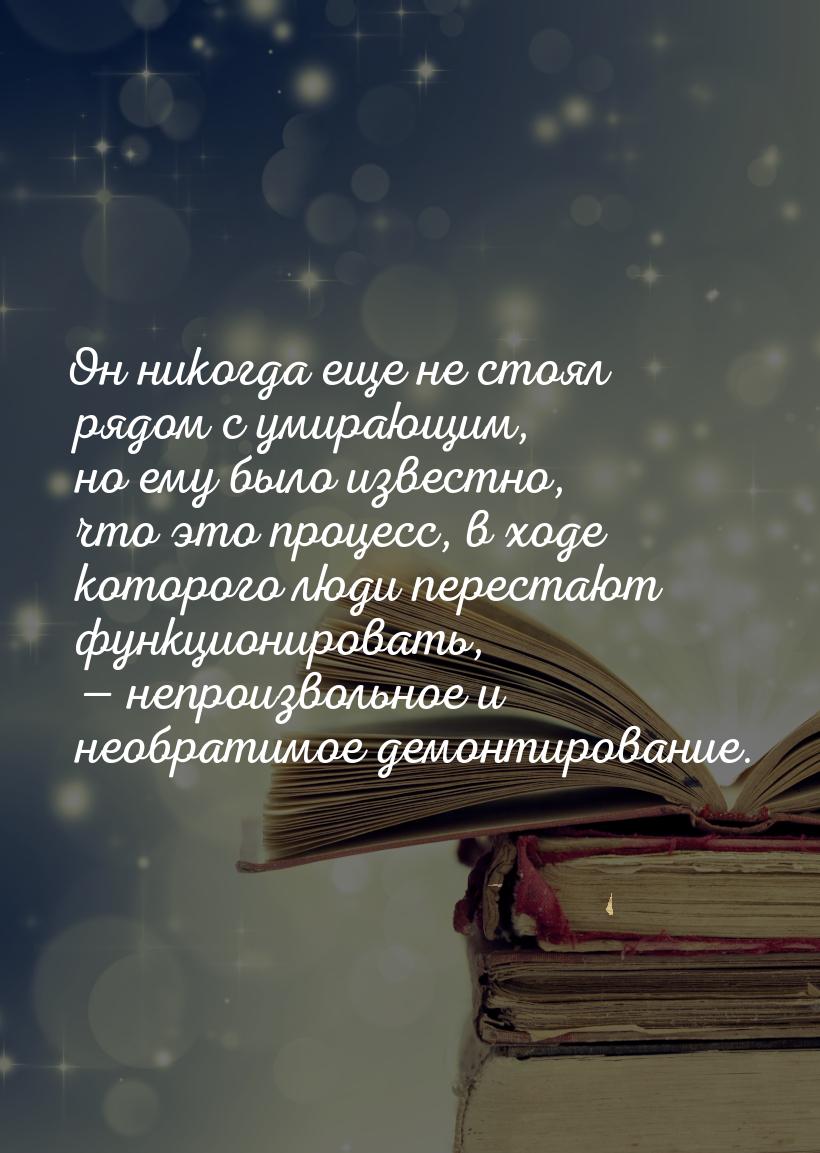 Он никогда еще не стоял рядом с умирающим, но ему было известно, что это процесс, в ходе к