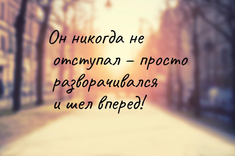 Он никогда не отступал – просто разворачивался и шел вперед!