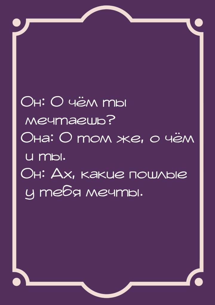 Он: О чём ты мечтаешь? Она: О том же, о чём и ты. Он: Ах, какие пошлые у тебя мечты.