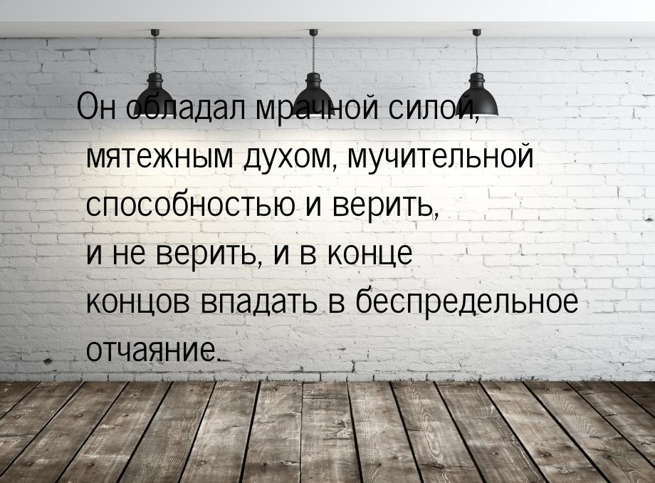 Он обладал мрачной силой, мятежным духом, мучительной способностью и верить, и не верить, 