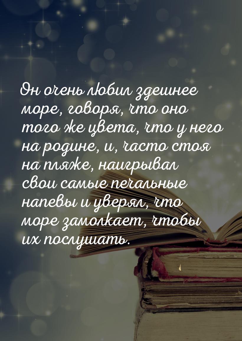 Он очень любил здешнее море, говоря, что оно того же цвета, что у него на родине, и, часто