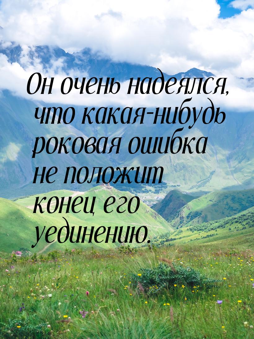 Он очень надеялся, что какая-нибудь роковая ошибка не положит конец его уединению.