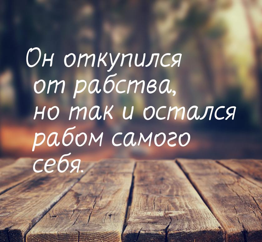 Он откупился от рабства, но так и остался рабом самого себя.