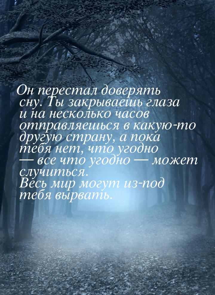 Он перестал доверять сну. Ты закрываешь глаза и на несколько часов отправляешься в какую-т