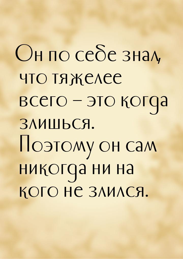 Он по себе знал, что тяжелее всего – это когда злишься. Поэтому он сам никогда ни на кого 