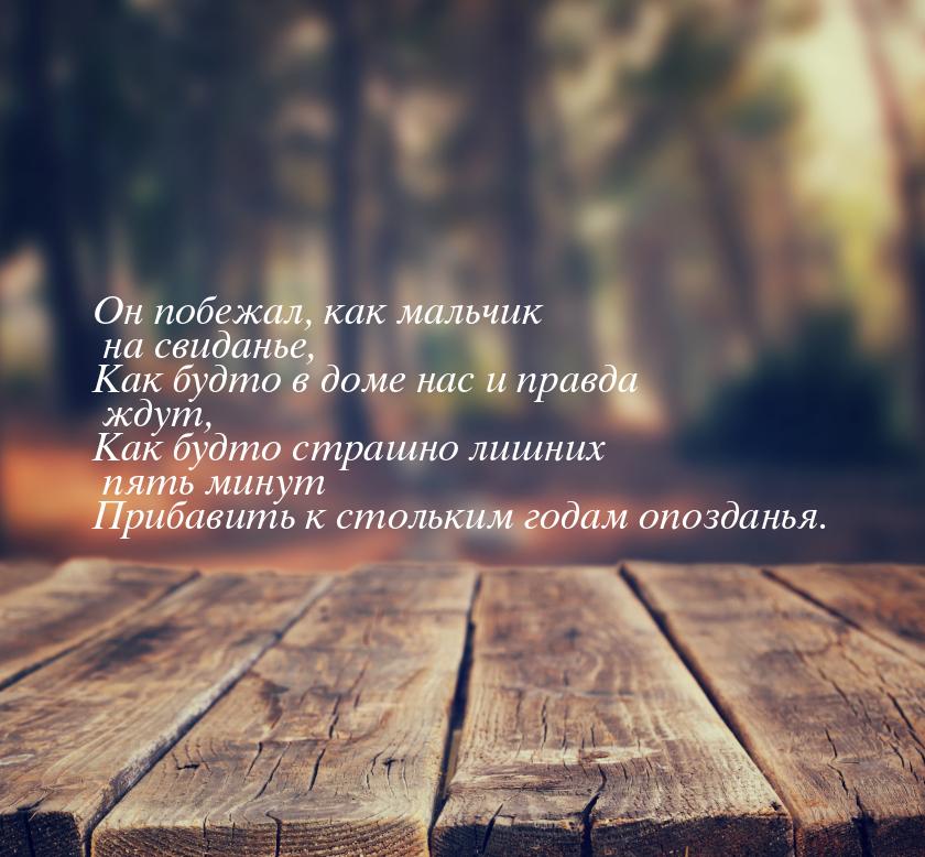 Он побежал, как мальчик на свиданье, Как будто в доме нас и правда ждут, Как будто страшно