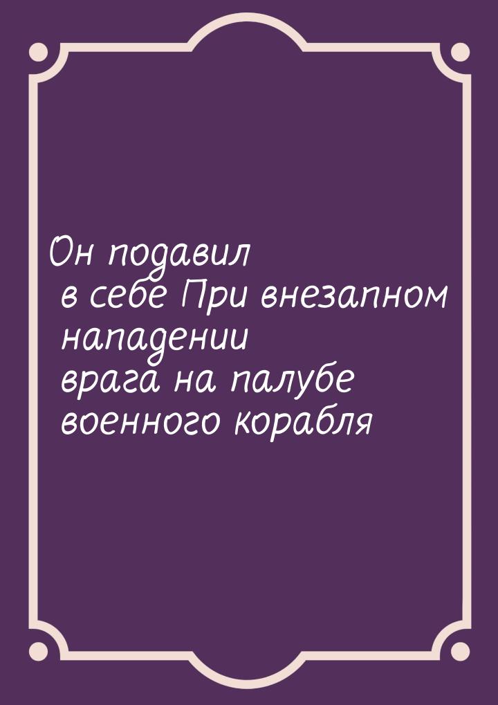 Он подавил в себе При  внезапном нападении врага на палубе военного корабля