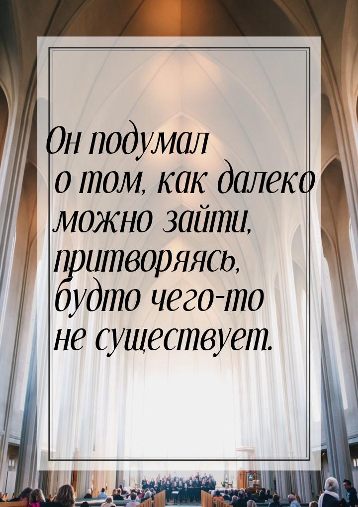 Он подумал о том, как далеко можно зайти, притворяясь, будто чего-то не существует.