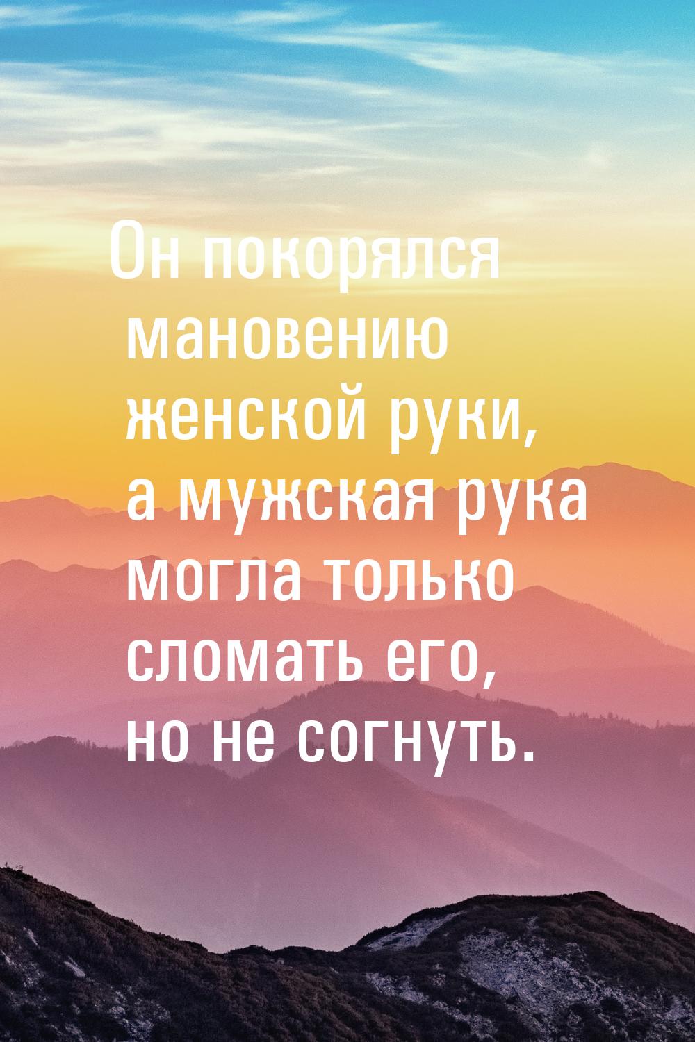 Он покорялся мановению женской руки, а мужская рука могла только сломать его, но не согнут