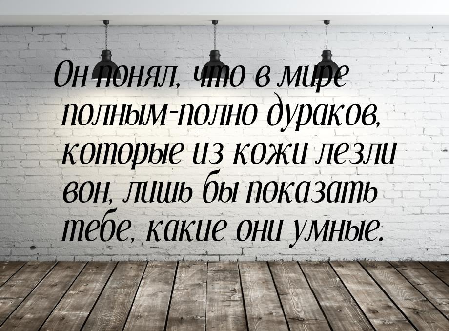 Он понял, что в мире полным-полно дураков, которые из кожи лезли вон, лишь бы показать теб