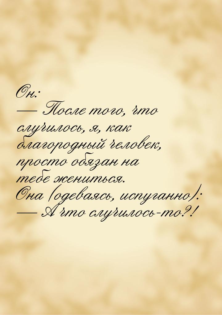 Он:   После того, что случилось, я, как благородный человек, просто обязан на тебе 