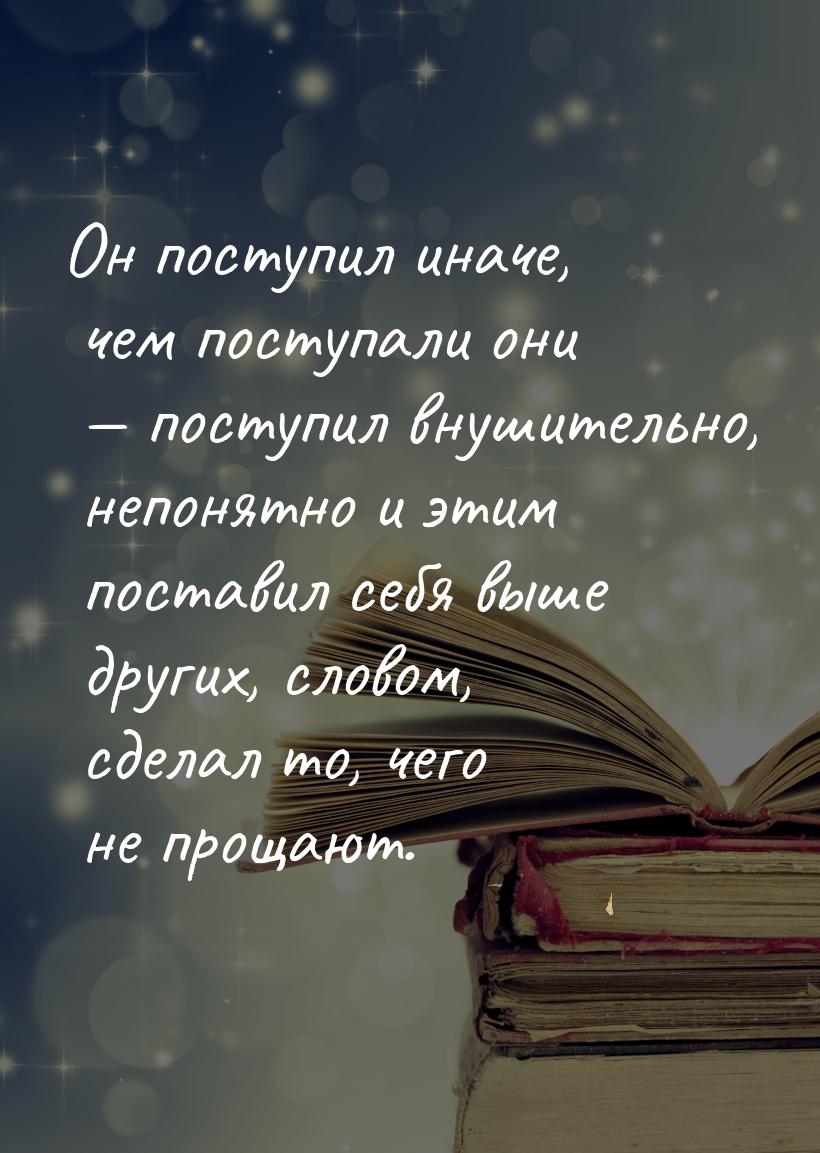 Он поступил иначе, чем поступали они — поступил внушительно, непонятно и этим поставил себ