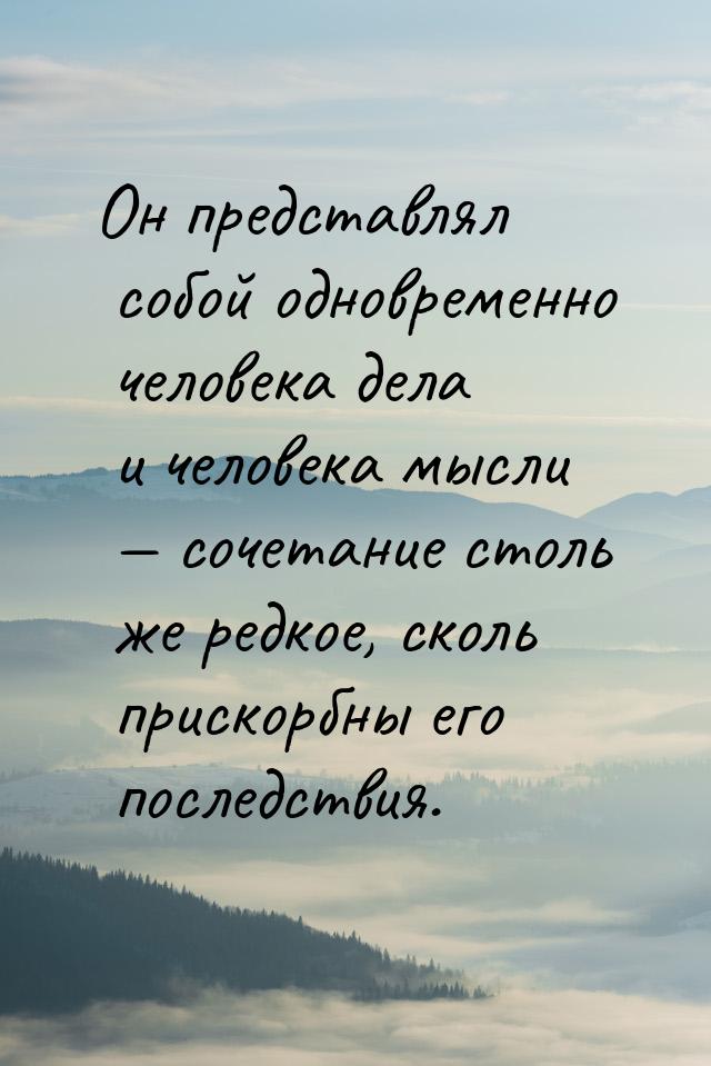 Он представлял собой одновременно человека дела и человека мысли — сочетание столь же редк