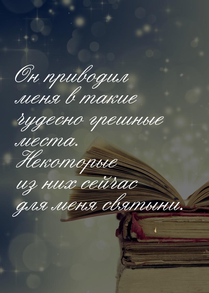 Он приводил меня в такие чудесно грешные места. Некоторые из них сейчас для меня святыни.