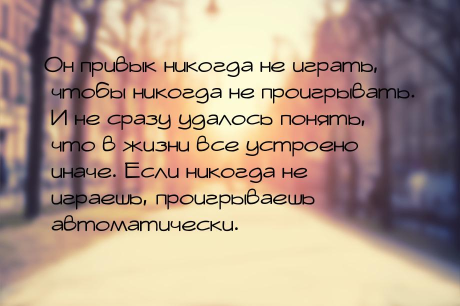 Он привык никогда не играть, чтобы никогда не проигрывать. И не сразу удалось понять, что 