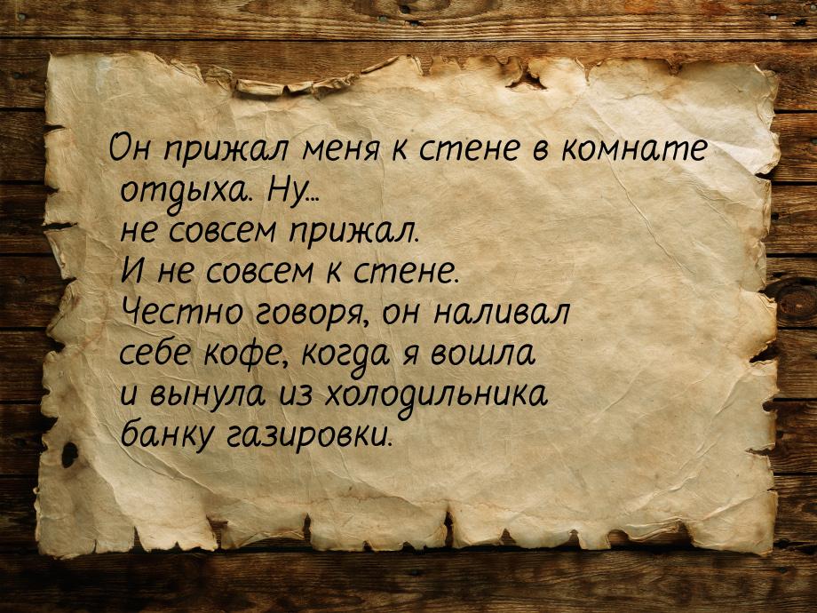 Он прижал меня к стене в комнате отдыха. Ну... не совсем прижал. И не совсем к стене. Чест