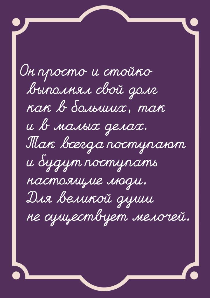 Он просто и стойко выполнял свой долг как в больших, так и в малых делах. Так всегда посту