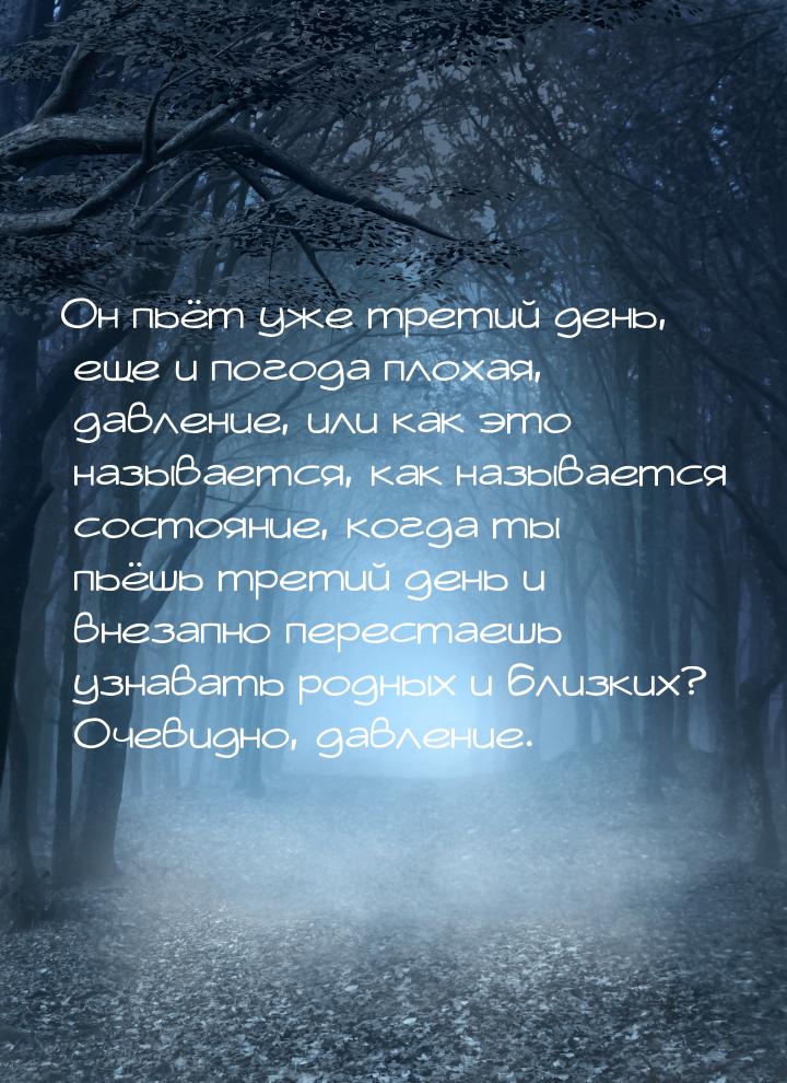 Он пьёт уже третий день, еще и погода плохая, давление, или как это называется, как называ