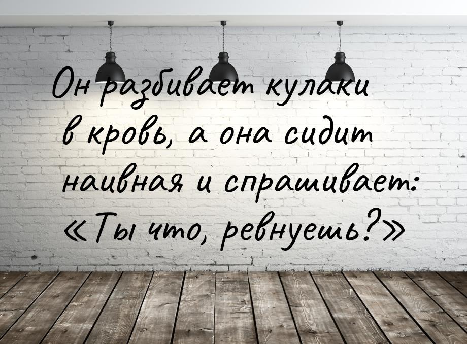 Он разбивает кулаки в кровь, а она сидит наивная и спрашивает: Ты что, ревнуешь?&ra