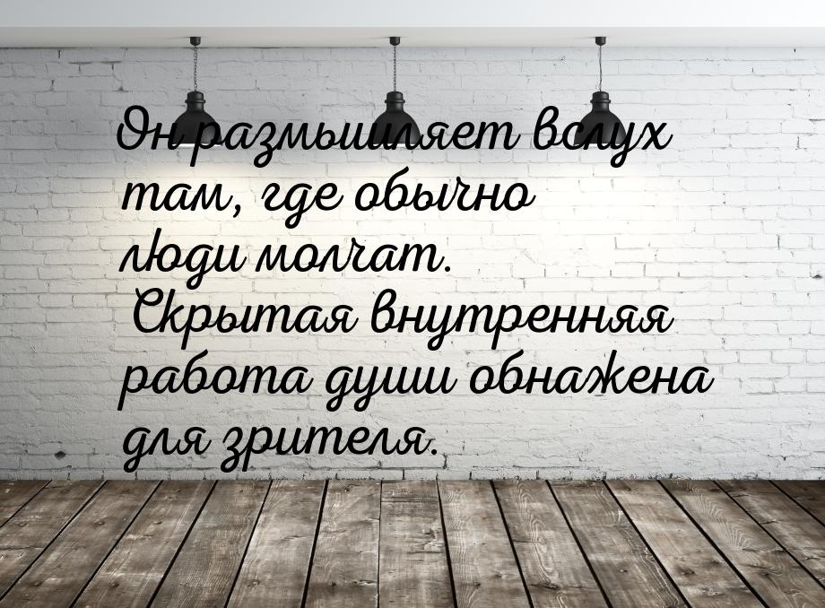 Он размышляет вслух там, где обычно люди молчат. Скрытая внутренняя работа души обнажена д